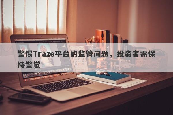 警惕Traze平台的监管问题，投资者需保持警觉-第1张图片-要懂汇