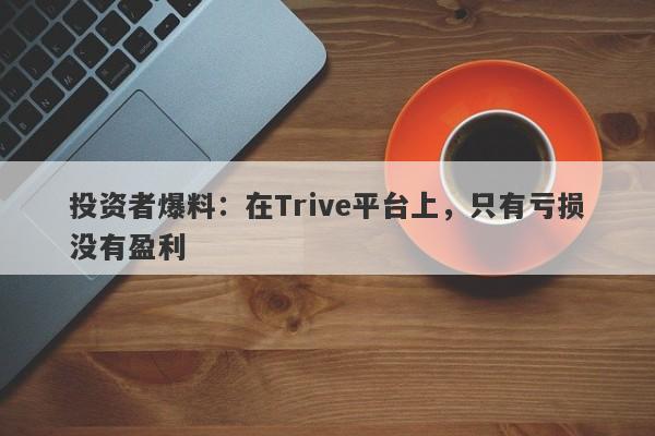 投资者爆料：在Trive平台上，只有亏损没有盈利-第1张图片-要懂汇