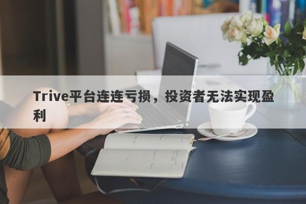 Trive平台连连亏损，投资者无法实现盈利-第1张图片-要懂汇