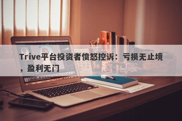 Trive平台投资者愤怒控诉：亏损无止境，盈利无门-第1张图片-要懂汇