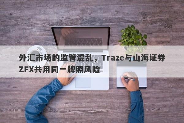 外汇市场的监管混乱，Traze与山海证券ZFX共用同一牌照风险-第1张图片-要懂汇