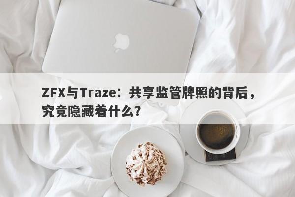 ZFX与Traze：共享监管牌照的背后，究竟隐藏着什么？-第1张图片-要懂汇