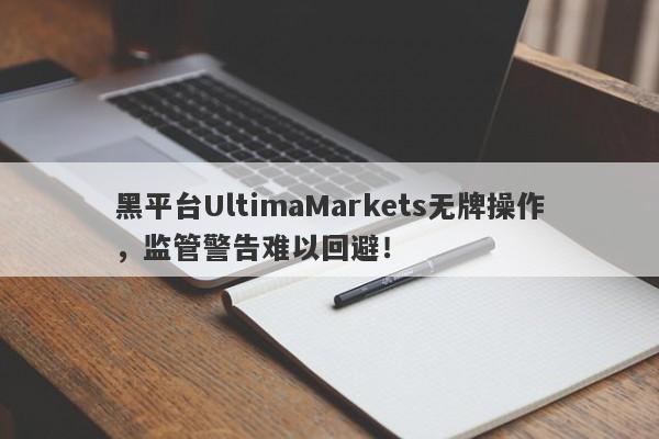 黑平台UltimaMarkets无牌操作，监管警告难以回避！-第1张图片-要懂汇