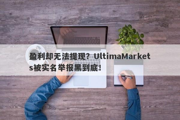 盈利却无法提现？UltimaMarkets被实名举报黑到底！-第1张图片-要懂汇