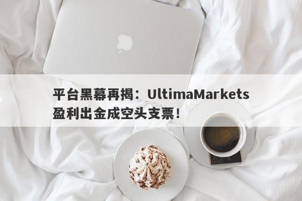 平台黑幕再揭：UltimaMarkets盈利出金成空头支票！-第1张图片-要懂汇