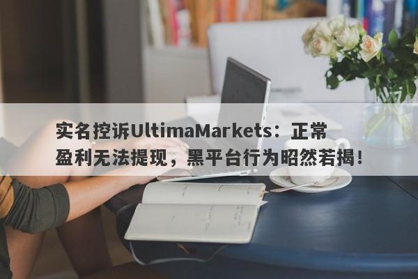 实名控诉UltimaMarkets：正常盈利无法提现，黑平台行为昭然若揭！-第1张图片-要懂汇