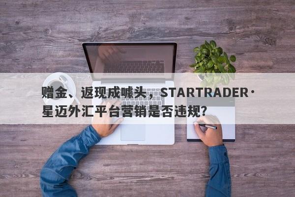 赠金、返现成噱头，STARTRADER·星迈外汇平台营销是否违规？-第1张图片-要懂汇