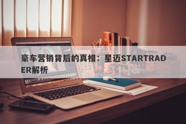 豪车营销背后的真相：星迈STARTRADER解析-第1张图片-要懂汇