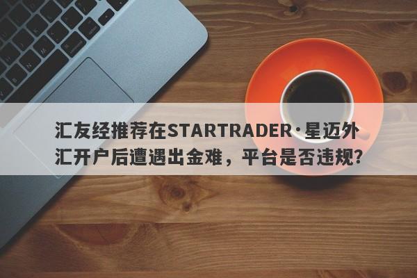 汇友经推荐在STARTRADER·星迈外汇开户后遭遇出金难，平台是否违规？-第1张图片-要懂汇