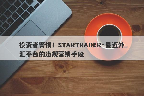 投资者警惕！STARTRADER·星迈外汇平台的违规营销手段-第1张图片-要懂汇