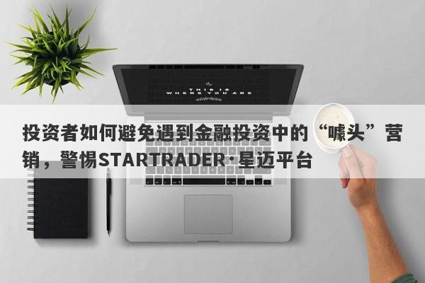 投资者如何避免遇到金融投资中的“噱头”营销，警惕STARTRADER·星迈平台-第1张图片-要懂汇