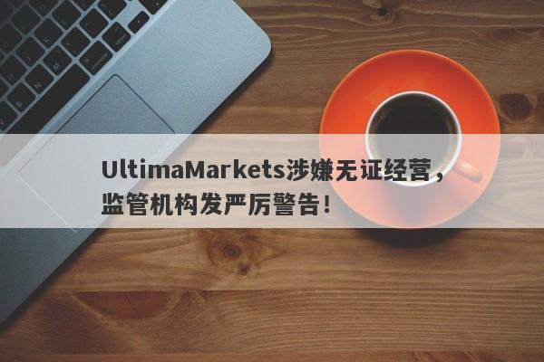 UltimaMarkets涉嫌无证经营，监管机构发严厉警告！-第1张图片-要懂汇