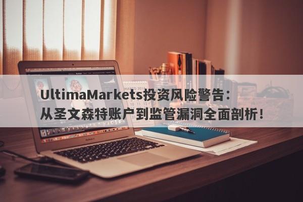 UltimaMarkets投资风险警告：从圣文森特账户到监管漏洞全面剖析！-第1张图片-要懂汇