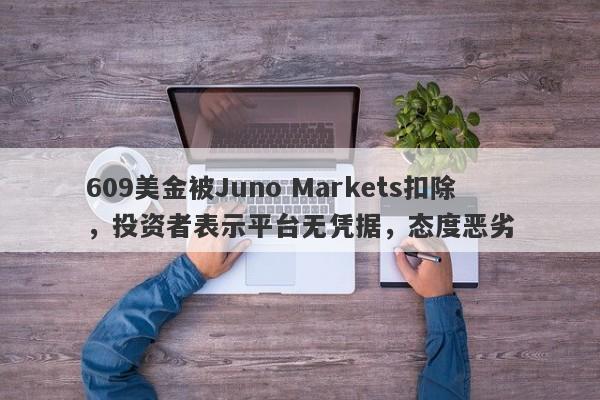 609美金被Juno Markets扣除，投资者表示平台无凭据，态度恶劣-第1张图片-要懂汇