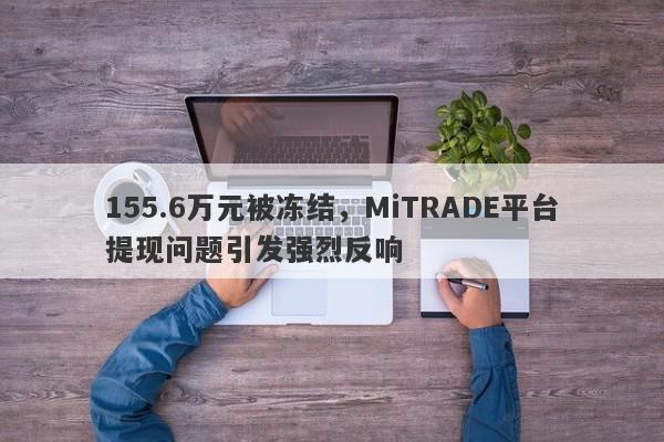 155.6万元被冻结，MiTRADE平台提现问题引发强烈反响-第1张图片-要懂汇