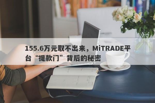 155.6万元取不出来，MiTRADE平台“提款门”背后的秘密-第1张图片-要懂汇