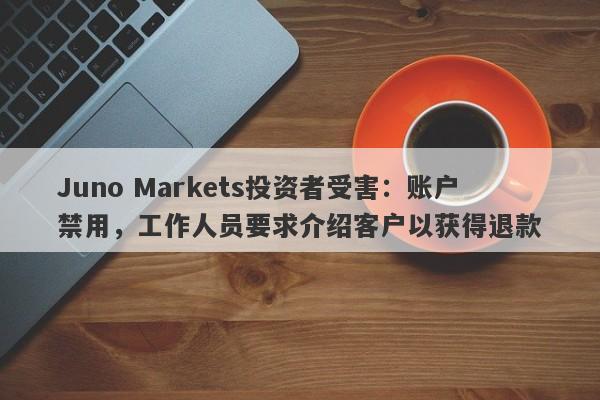 Juno Markets投资者受害：账户禁用，工作人员要求介绍客户以获得退款-第1张图片-要懂汇