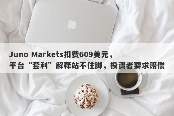 Juno Markets扣费609美元，平台“套利”解释站不住脚，投资者要求赔偿-第1张图片-要懂汇