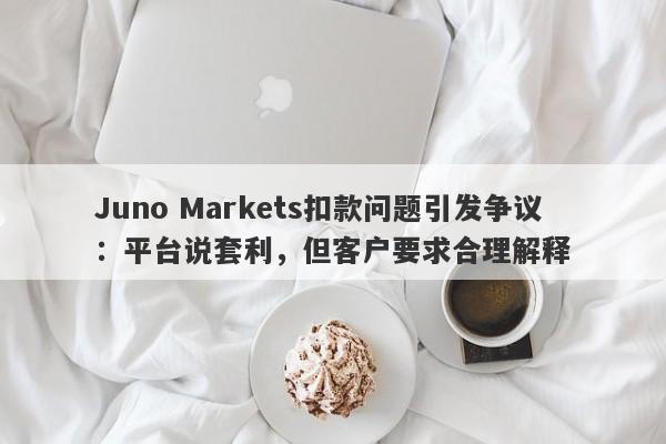 Juno Markets扣款问题引发争议：平台说套利，但客户要求合理解释-第1张图片-要懂汇