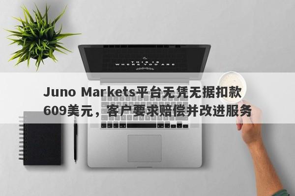 Juno Markets平台无凭无据扣款609美元，客户要求赔偿并改进服务-第1张图片-要懂汇