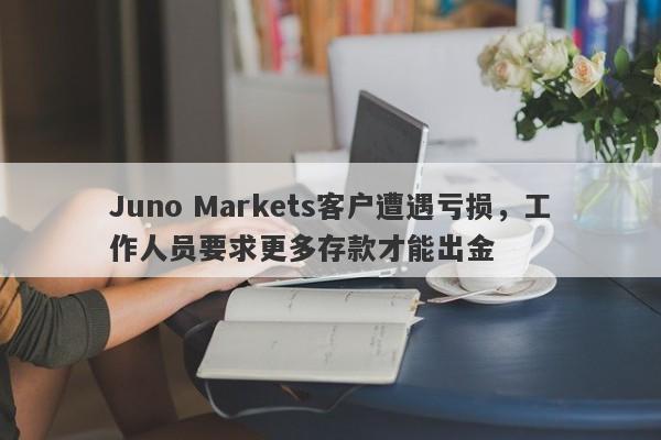 Juno Markets客户遭遇亏损，工作人员要求更多存款才能出金-第1张图片-要懂汇