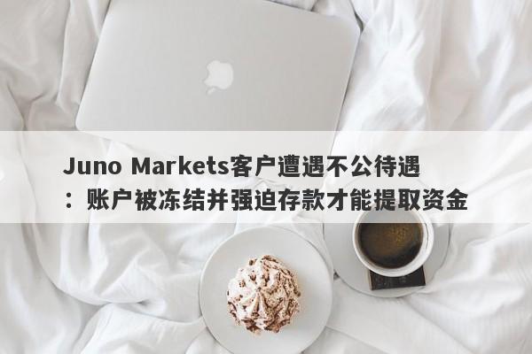 Juno Markets客户遭遇不公待遇：账户被冻结并强迫存款才能提取资金-第1张图片-要懂汇