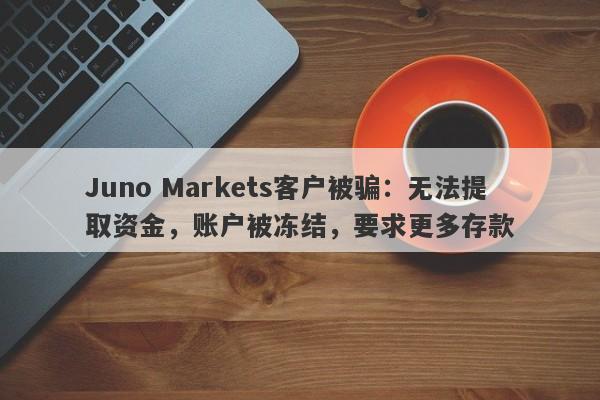 Juno Markets客户被骗：无法提取资金，账户被冻结，要求更多存款-第1张图片-要懂汇