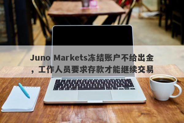 Juno Markets冻结账户不给出金，工作人员要求存款才能继续交易-第1张图片-要懂汇