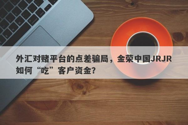 外汇对赌平台的点差骗局，金荣中国JRJR如何“吃”客户资金？-第1张图片-要懂汇