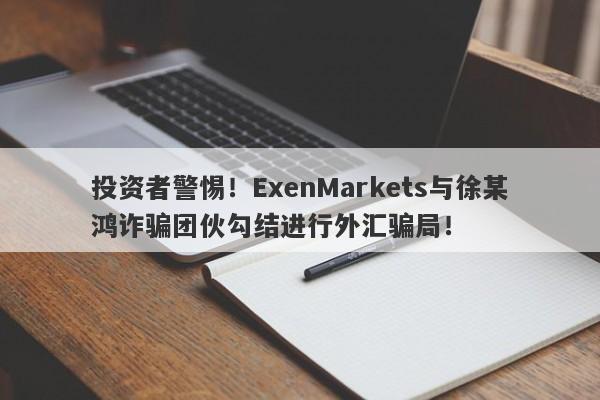 投资者警惕！ExenMarkets与徐某鸿诈骗团伙勾结进行外汇骗局！-第1张图片-要懂汇