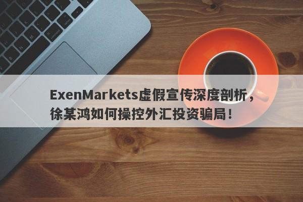 ExenMarkets虚假宣传深度剖析，徐某鸿如何操控外汇投资骗局！-第1张图片-要懂汇