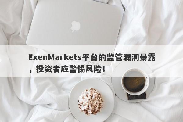 ExenMarkets平台的监管漏洞暴露，投资者应警惕风险！-第1张图片-要懂汇