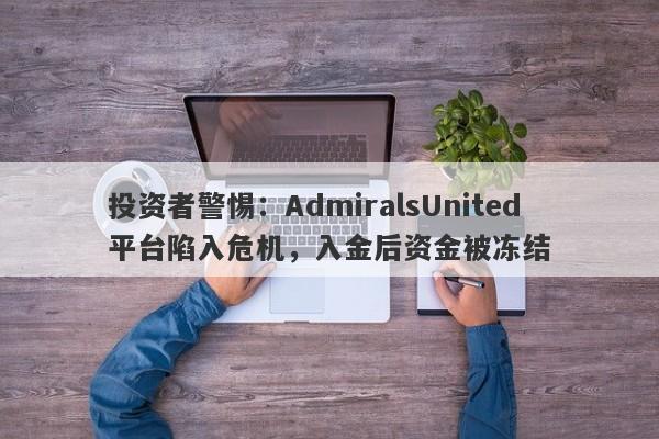 投资者警惕：AdmiralsUnited平台陷入危机，入金后资金被冻结-第1张图片-要懂汇