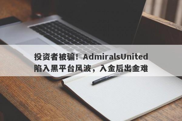 投资者被骗！AdmiralsUnited陷入黑平台风波，入金后出金难-第1张图片-要懂汇