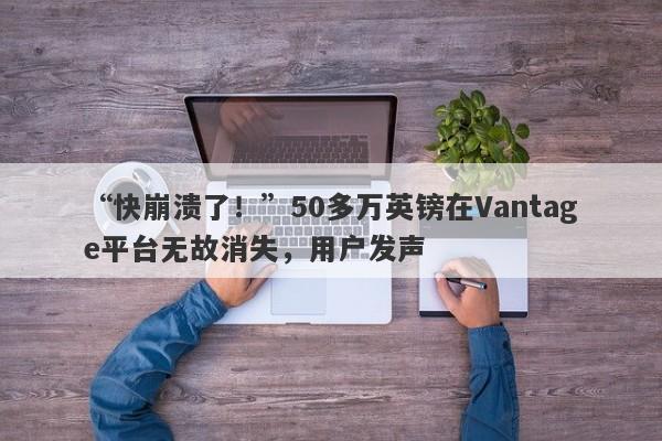 “快崩溃了！”50多万英镑在Vantage平台无故消失，用户发声-第1张图片-要懂汇