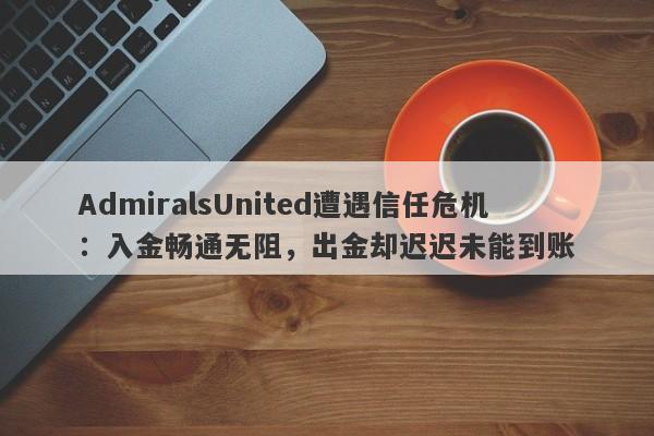 AdmiralsUnited遭遇信任危机：入金畅通无阻，出金却迟迟未能到账-第1张图片-要懂汇