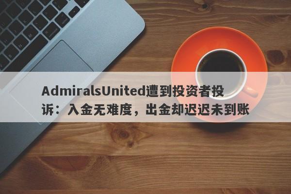 AdmiralsUnited遭到投资者投诉：入金无难度，出金却迟迟未到账-第1张图片-要懂汇