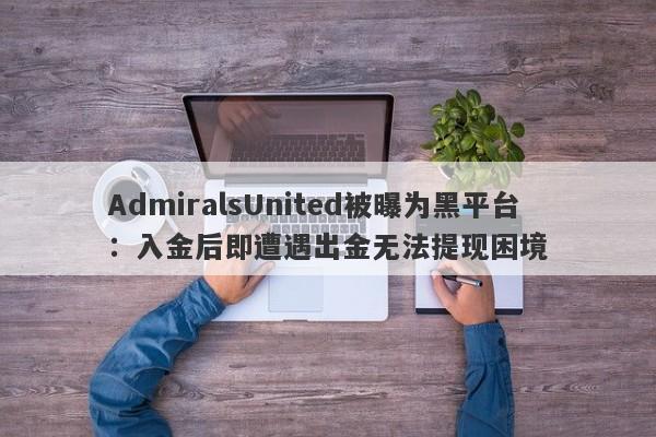 AdmiralsUnited被曝为黑平台：入金后即遭遇出金无法提现困境-第1张图片-要懂汇