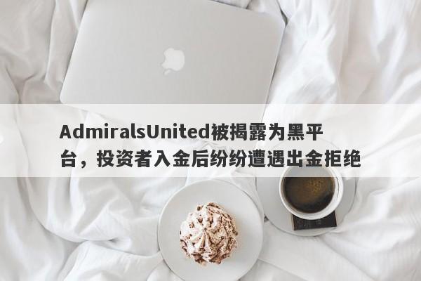 AdmiralsUnited被揭露为黑平台，投资者入金后纷纷遭遇出金拒绝-第1张图片-要懂汇