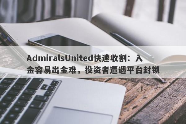 AdmiralsUnited快速收割：入金容易出金难，投资者遭遇平台封锁-第1张图片-要懂汇