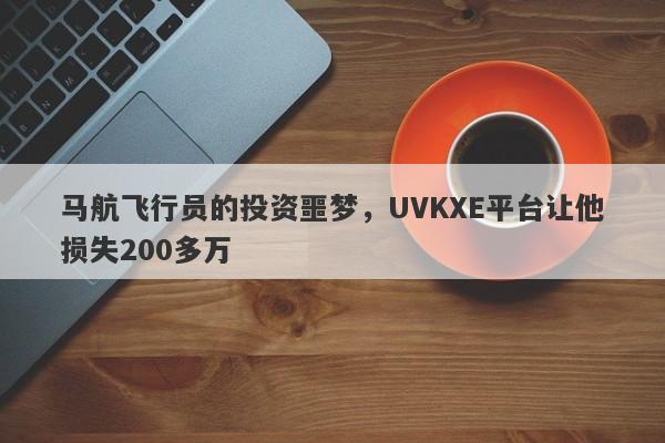 马航飞行员的投资噩梦，UVKXE平台让他损失200多万-第1张图片-要懂汇