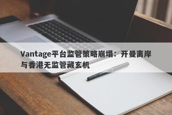 Vantage平台监管策略崩塌：开曼离岸与香港无监管藏玄机-第1张图片-要懂汇