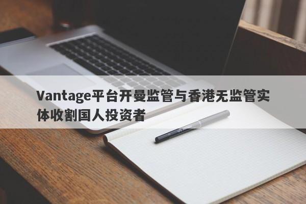 Vantage平台开曼监管与香港无监管实体收割国人投资者-第1张图片-要懂汇