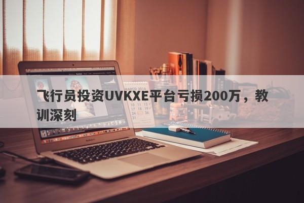 飞行员投资UVKXE平台亏损200万，教训深刻-第1张图片-要懂汇