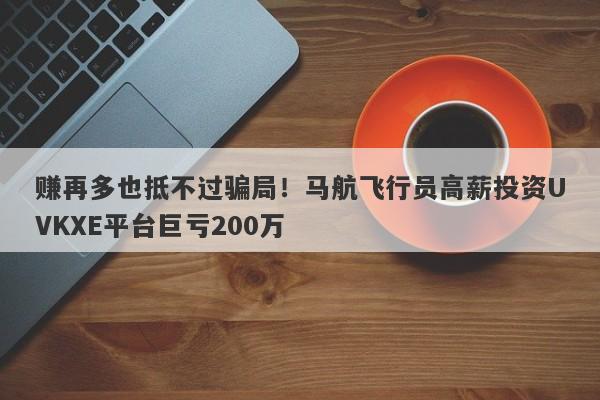 赚再多也抵不过骗局！马航飞行员高薪投资UVKXE平台巨亏200万-第1张图片-要懂汇