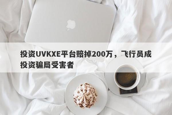 投资UVKXE平台赔掉200万，飞行员成投资骗局受害者-第1张图片-要懂汇