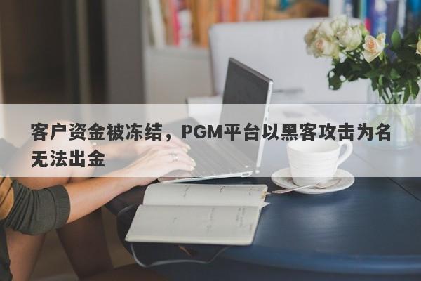 客户资金被冻结，PGM平台以黑客攻击为名无法出金-第1张图片-要懂汇