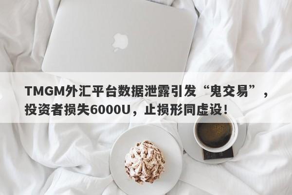 TMGM外汇平台数据泄露引发“鬼交易”，投资者损失6000U，止损形同虚设！-第1张图片-要懂汇