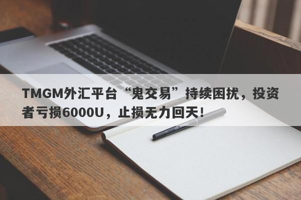 TMGM外汇平台“鬼交易”持续困扰，投资者亏损6000U，止损无力回天！-第1张图片-要懂汇