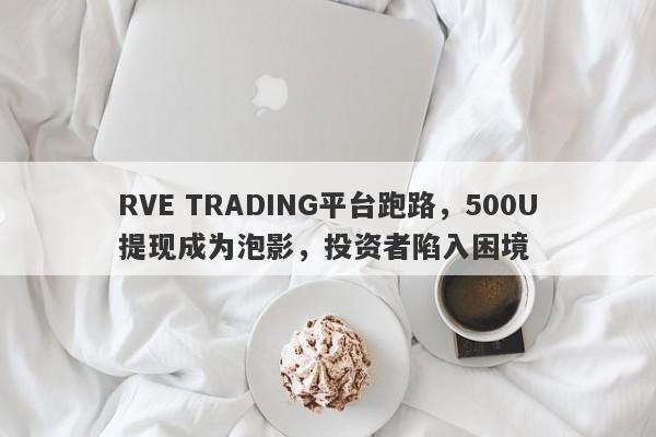 RVE TRADING平台跑路，500U提现成为泡影，投资者陷入困境-第1张图片-要懂汇